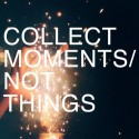 Zbieraj momenty, nie veci. ♥♥♥
