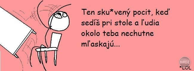 Si tak spomínam... Na intráku na izbe za mnou stál jeden chalan a strašne mľaskal... Z ničoho nič som sa otočil a zahučal tak, že chudák normálne vyskočil. Skoro sa posral...