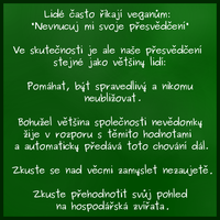 vegánstvo je len pokračovaním mojich najzásadnejších hodnôt, ale tie už máme s väčšinou ľudí rovnaké. 

možno si ľudstvo len idealizujem, ale z môjho pohľadu sú naozaj 